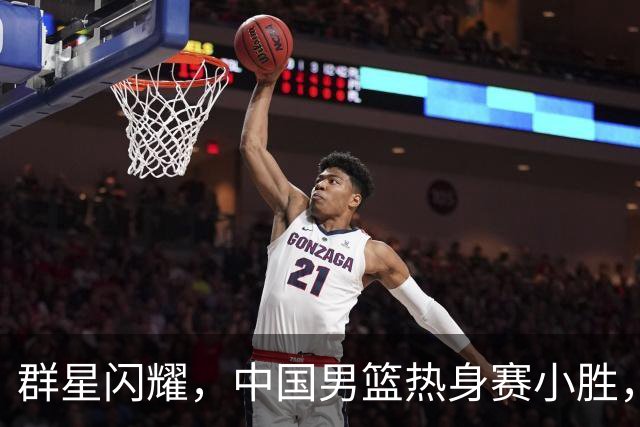 群星闪耀，中国男篮热身赛小胜，王俊杰抢11个进攻篮板，徐昕10+8